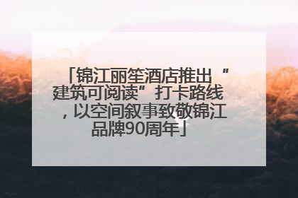 锦江丽笙酒店推出“建筑可阅读”打卡路线，以空间叙事致敬锦江品牌90周年