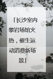 长沙室内攀岩场馆火热，催生运动消费新场景