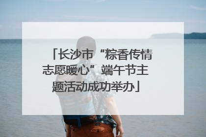 长沙市“粽香传情志愿暖心”端午节主题活动成功举办