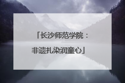 长沙师范学院：非遗扎染润童心