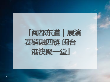 闽都东道｜展演赛销融四链 闽台港澳聚一堂