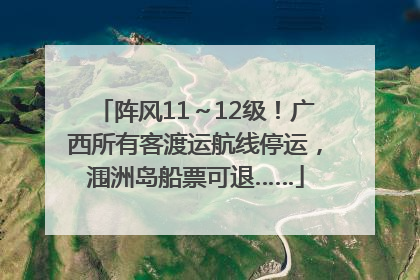 阵风11～12级！广西所有客渡运航线停运，涠洲岛船票可退……