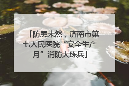 防患未然，济南市第七人民医院“安全生产月”消防大练兵