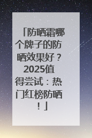 防晒霜哪个牌子的防晒效果好？2025值得尝试：热门红榜防晒！
