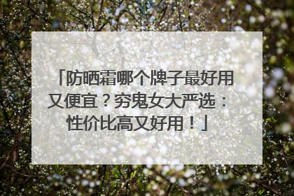 防晒霜哪个牌子最好用又便宜？穷鬼女大严选：性价比高又好用！