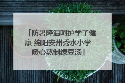 防暑降温呵护学子健康 绵阳安州秀水小学暖心熬制绿豆汤