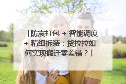防震打包 + 智能调度 + 精细拆装：货拉拉如何实现搬迁零差错？