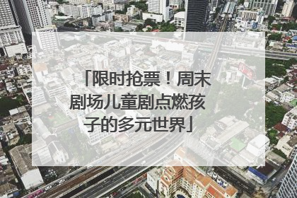 限时抢票！周末剧场儿童剧点燃孩子的多元世界