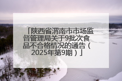 陕西省渭南市市场监督管理局关于9批次食品不合格情况的通告（2025年第9期）