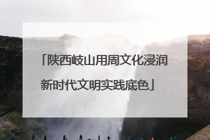 陕西岐山用周文化浸润新时代文明实践底色