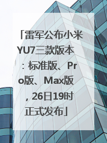 雷军公布小米YU7三款版本：标准版、Pro版、Max版，26日19时正式发布