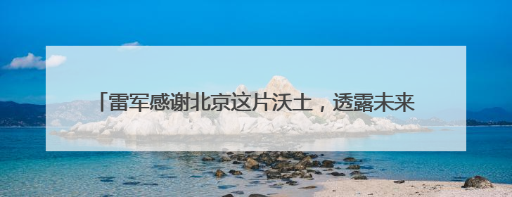 雷军感谢北京这片沃土，透露未来五年将投入2000亿元做研发
