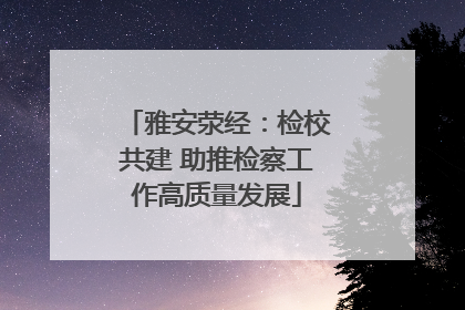 雅安荥经：检校共建 助推检察工作高质量发展