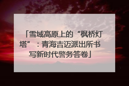 雪域高原上的“枫桥灯塔”：青海吉迈派出所书写新时代警务答卷