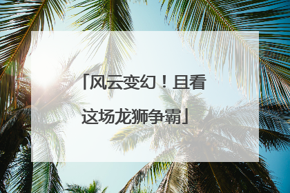 风云变幻！且看这场龙狮争霸