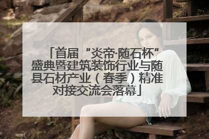 首届“炎帝·随石杯”盛典暨建筑装饰行业与随县石材产业（春季）精准对接交流会落幕