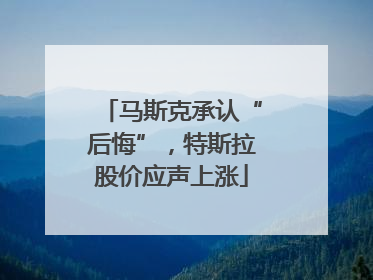 马斯克承认“后悔”，特斯拉股价应声上涨