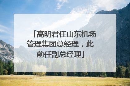 高明君任山东机场管理集团总经理，此前任副总经理