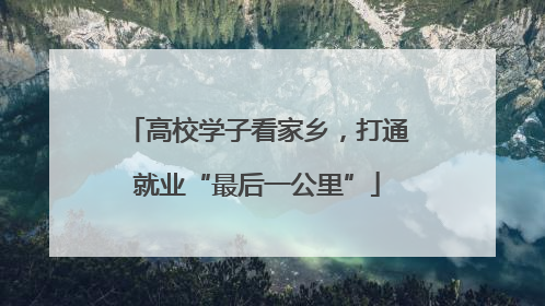 高校学子看家乡，打通就业“最后一公里”