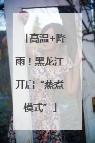 高温+降雨！黑龙江开启“蒸煮模式”