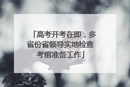 高考开考在即，多省份省领导实地检查考前准备工作