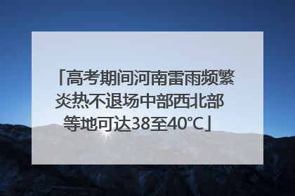 高考期间河南雷雨频繁 炎热不退场中部西北部等地可达38至40℃