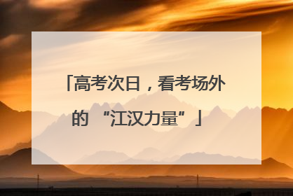 高考次日，看考场外的 “江汉力量”