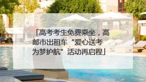 高考考生免费乘坐，高邮市出租车“爱心送考 为梦护航”活动再启程