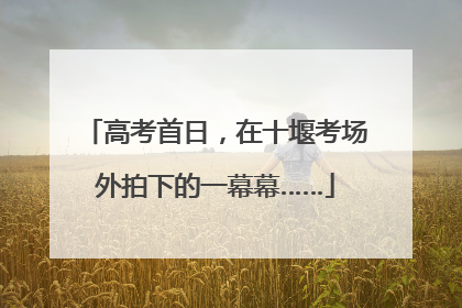 高考首日，在十堰考场外拍下的一幕幕……