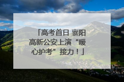 高考首日 襄阳高新公安上演“暖心护考”接力！