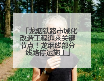 龙烟铁路市域化改造工程迎来关键节点！龙烟线部分线路停运施工