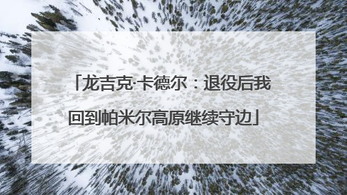 龙吉克·卡德尔：退役后我回到帕米尔高原继续守边