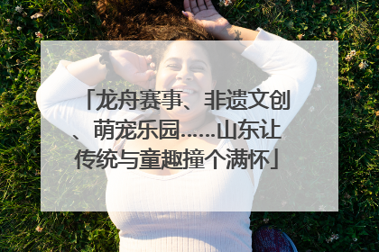 龙舟赛事、非遗文创、萌宠乐园……山东让传统与童趣撞个满怀