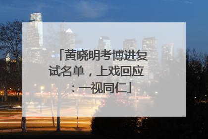 黄晓明考博进复试名单，上戏回应：一视同仁