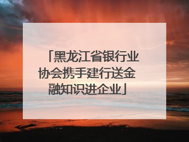黑龙江省银行业协会携手建行送金融知识进企业
