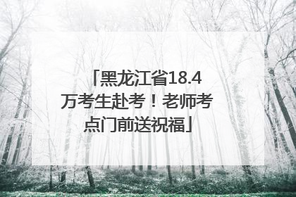 黑龙江省18.4万考生赴考！老师考点门前送祝福