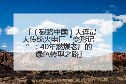 （碳路中国）大连最大传统火电厂“变形记”：40年燃煤老厂的绿色转型之路