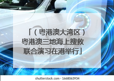 （粤港澳大湾区）粤港澳三地海上搜救联合演习在港举行