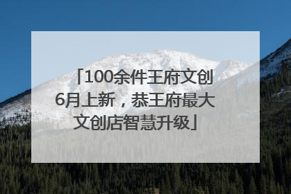 100余件王府文创6月上新，恭王府最大文创店智慧升级