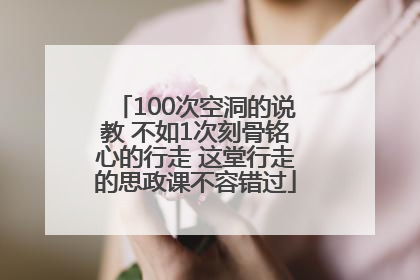 100次空洞的说教 不如1次刻骨铭心的行走 这堂行走的思政课不容错过