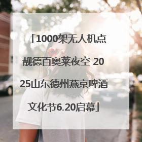 1000架无人机点靓德百奥莱夜空 2025山东德州燕京啤酒文化节6.20启幕
