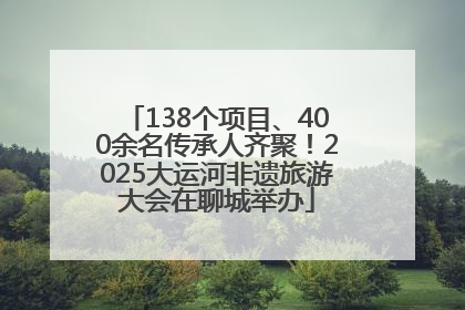 138个项目、400余名传承人齐聚！2025大运河非遗旅游大会在聊城举办