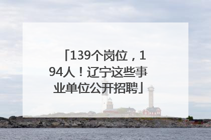 139个岗位，194人！辽宁这些事业单位公开招聘