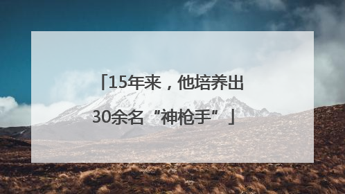 15年来，他培养出30余名“神枪手”