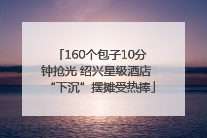 160个包子10分钟抢光 绍兴星级酒店“下沉”摆摊受热捧