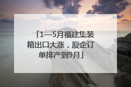 1—5月福建集装箱出口大涨，厦企订单排产到9月