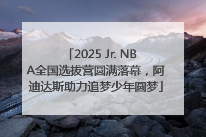 2025 Jr. NBA全国选拔营圆满落幕，阿迪达斯助力追梦少年圆梦