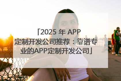 2025 年 APP 定制开发公司推荐：靠谱专业的APP定制开发公司
