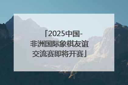 2025中国-非洲国际象棋友谊交流赛即将开赛