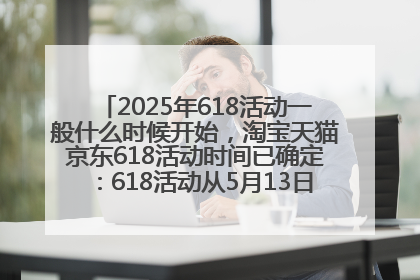 2025年618活动一般什么时候开始，淘宝天猫京东618活动时间已确定：618活动从5月13日开始到6月20日结束